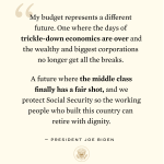 A quote from President Biden: My budget represents a different future. One where the days of trickle-down economics are over and the wealthy and biggest corporations no longer get all the breaks...