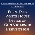 Biden-Harris Administration establishes first ever White House Office of Gun Violence Prevention